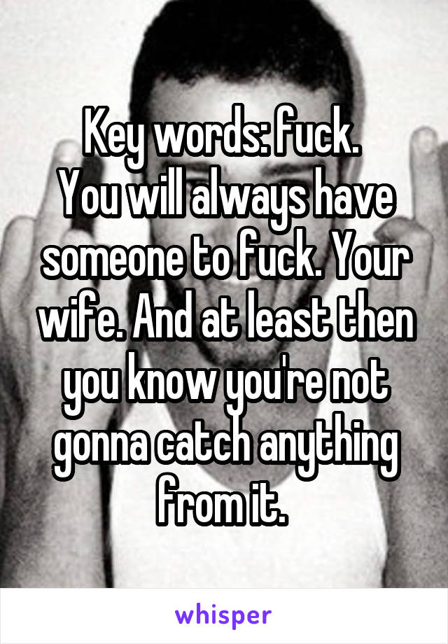 Key words: fuck. 
You will always have someone to fuck. Your wife. And at least then you know you're not gonna catch anything from it. 