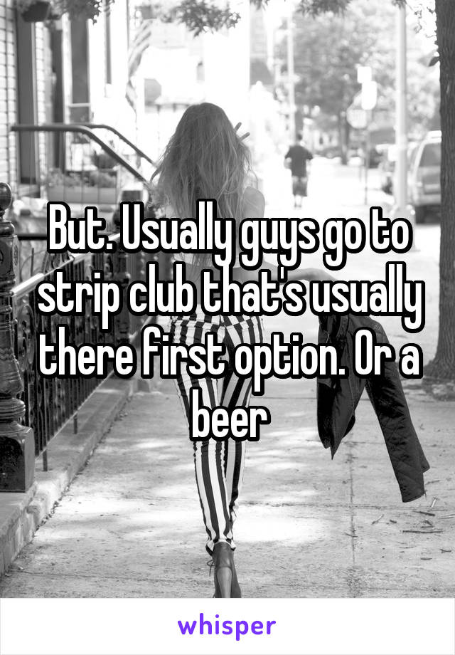 But. Usually guys go to strip club that's usually there first option. Or a beer