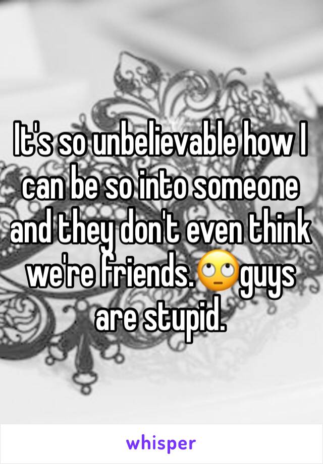 It's so unbelievable how I can be so into someone and they don't even think we're friends.🙄guys are stupid. 