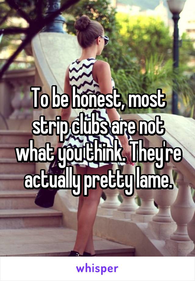 To be honest, most strip clubs are not what you think. They're actually pretty lame.