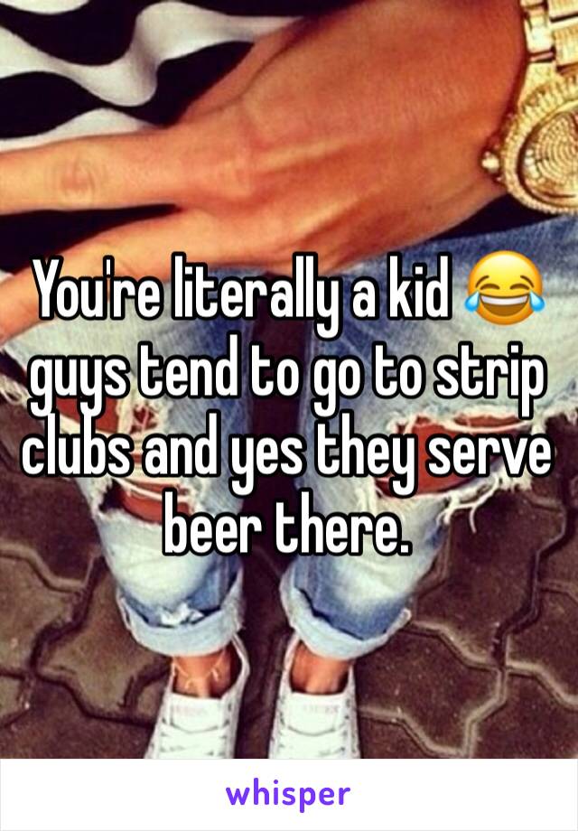 You're literally a kid 😂 guys tend to go to strip clubs and yes they serve beer there. 