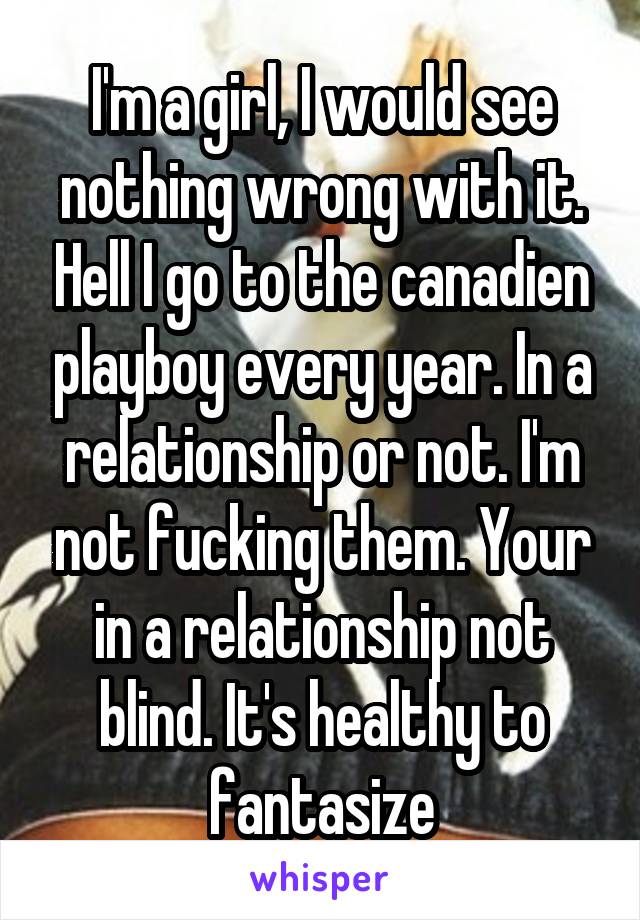 I'm a girl, I would see nothing wrong with it. Hell I go to the canadien playboy every year. In a relationship or not. I'm not fucking them. Your in a relationship not blind. It's healthy to fantasize