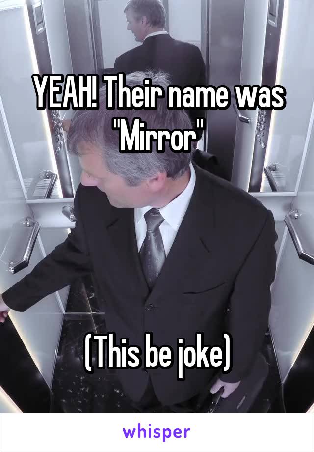 YEAH! Their name was "Mirror"




(This be joke)