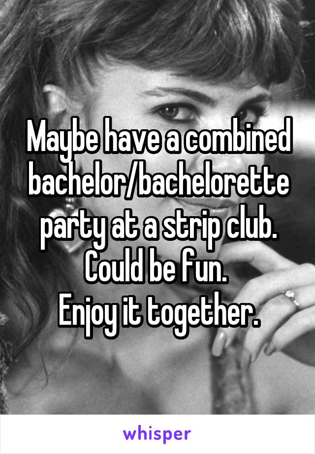 Maybe have a combined bachelor/bachelorette party at a strip club. Could be fun. 
Enjoy it together.