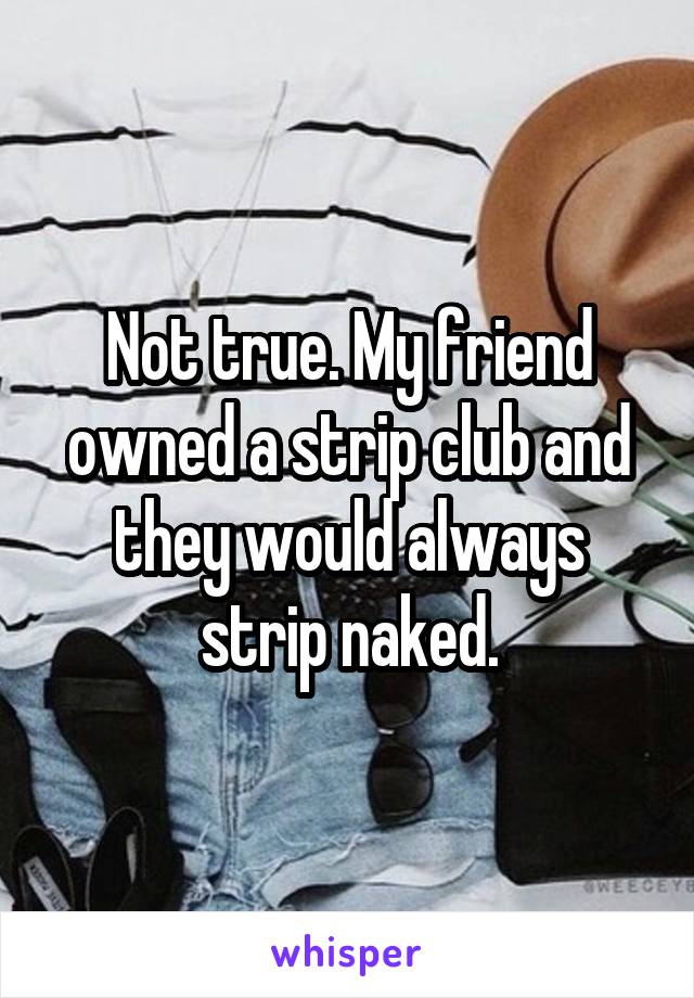 Not true. My friend owned a strip club and they would always strip naked.