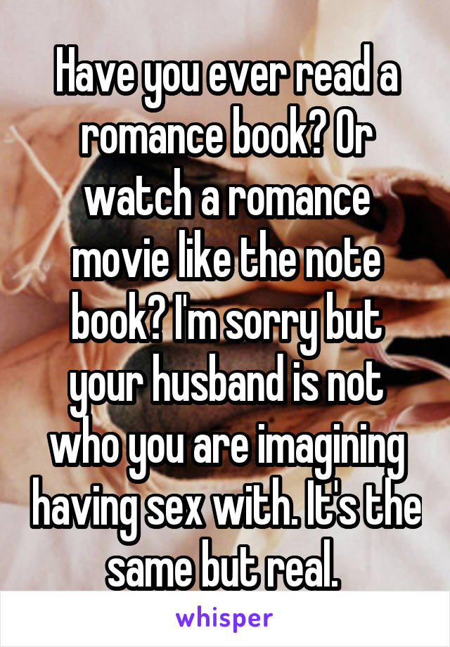 Have you ever read a romance book? Or watch a romance movie like the note book? I'm sorry but your husband is not who you are imagining having sex with. It's the same but real. 