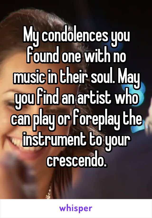 My condolences you found one with no music in their soul. May you find an artist who can play or foreplay the instrument to your crescendo.
