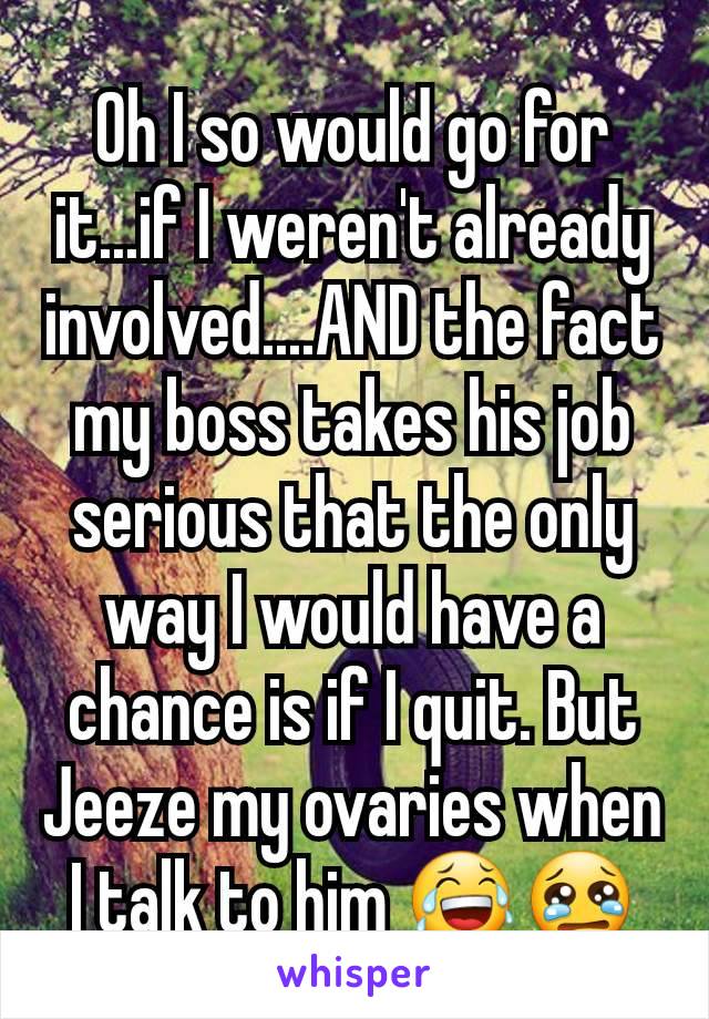 Oh I so would go for it...if I weren't already involved....AND the fact my boss takes his job serious that the only way I would have a chance is if I quit. But Jeeze my ovaries when I talk to him 😂😢