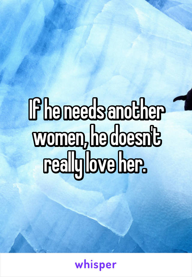 If he needs another women, he doesn't really love her. 