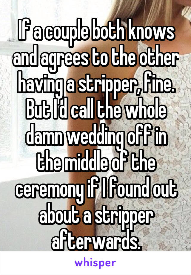 If a couple both knows and agrees to the other having a stripper, fine. But I'd call the whole damn wedding off in the middle of the ceremony if I found out about a stripper afterwards.