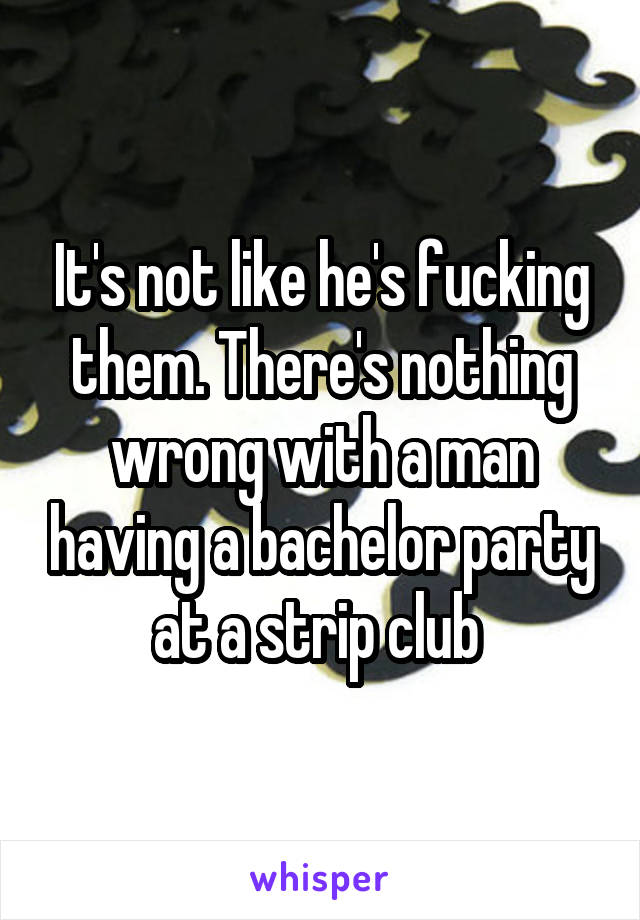 It's not like he's fucking them. There's nothing wrong with a man having a bachelor party at a strip club 