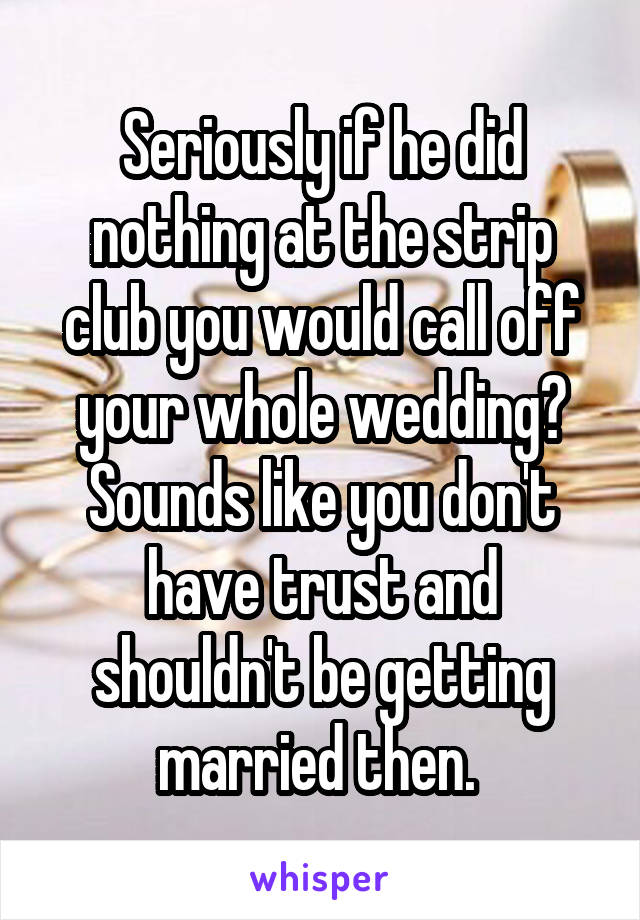 Seriously if he did nothing at the strip club you would call off your whole wedding? Sounds like you don't have trust and shouldn't be getting married then. 