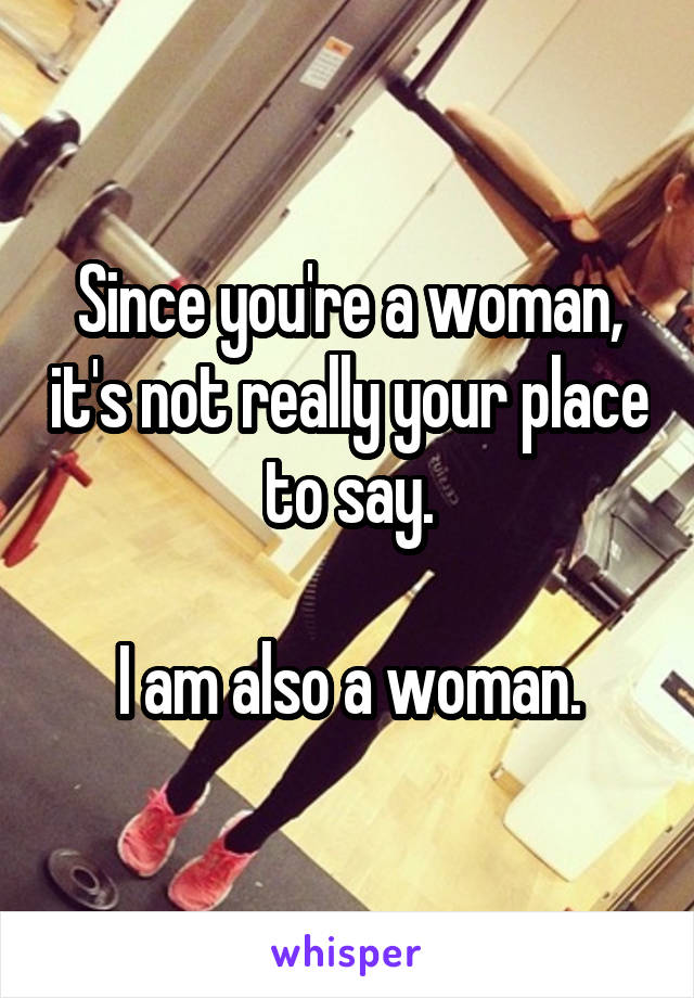 Since you're a woman, it's not really your place to say.

I am also a woman.