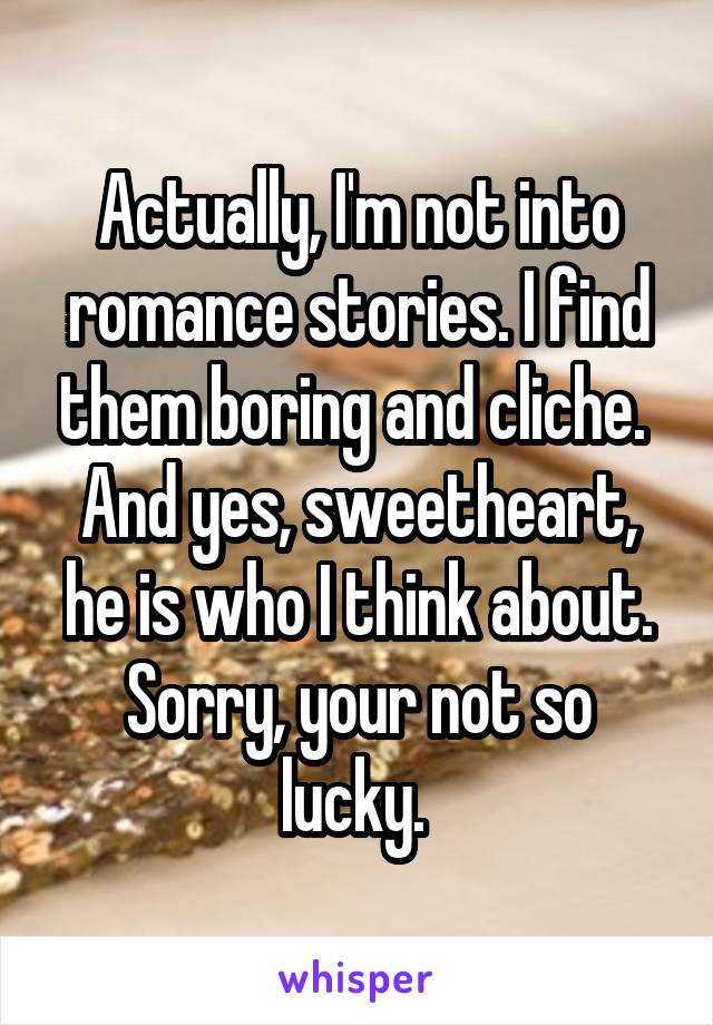 Actually, I'm not into romance stories. I find them boring and cliche. 
And yes, sweetheart, he is who I think about. Sorry, your not so lucky. 