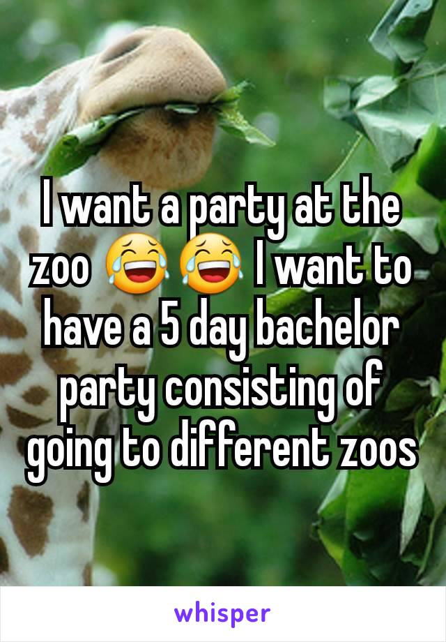 I want a party at the zoo 😂😂 I want to have a 5 day bachelor party consisting of going to different zoos