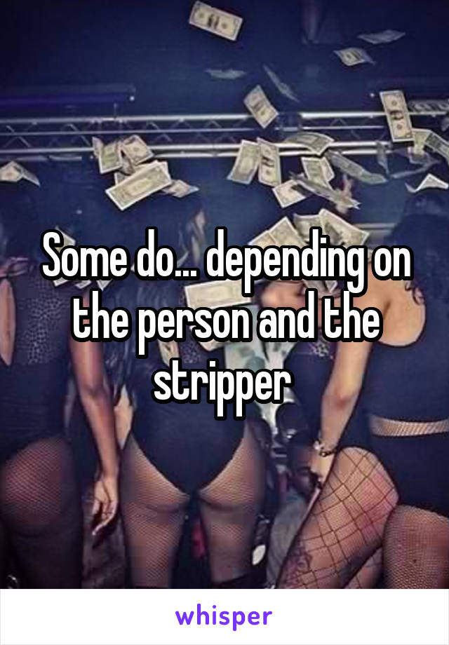 Some do... depending on the person and the stripper 