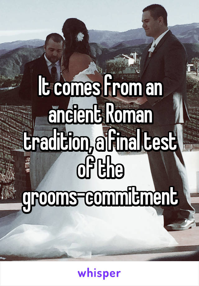 It comes from an ancient Roman tradition, a final test of the grooms-commitment