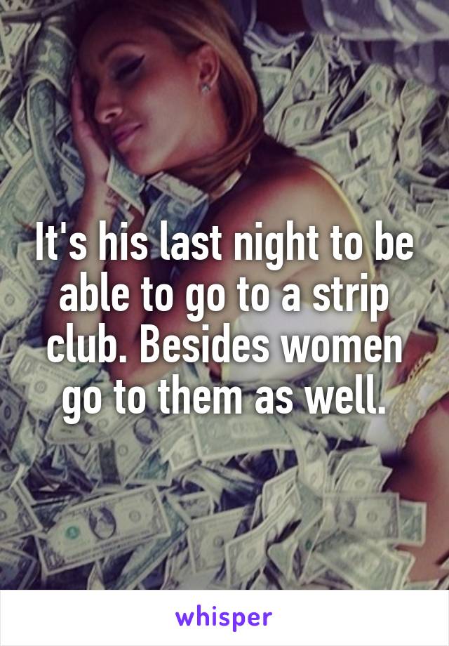 It's his last night to be able to go to a strip club. Besides women go to them as well.