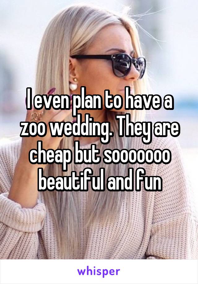 I even plan to have a zoo wedding. They are cheap but sooooooo beautiful and fun