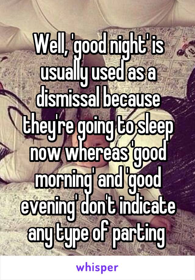 Well, 'good night' is usually used as a dismissal because they're going to sleep now whereas 'good morning' and 'good evening' don't indicate any type of parting 