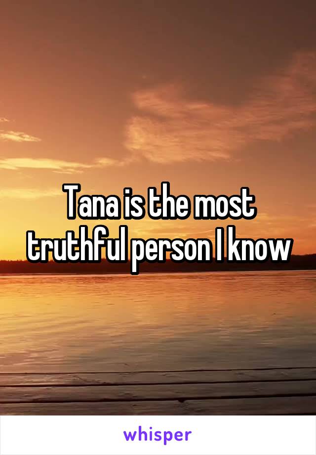 Tana is the most truthful person I know