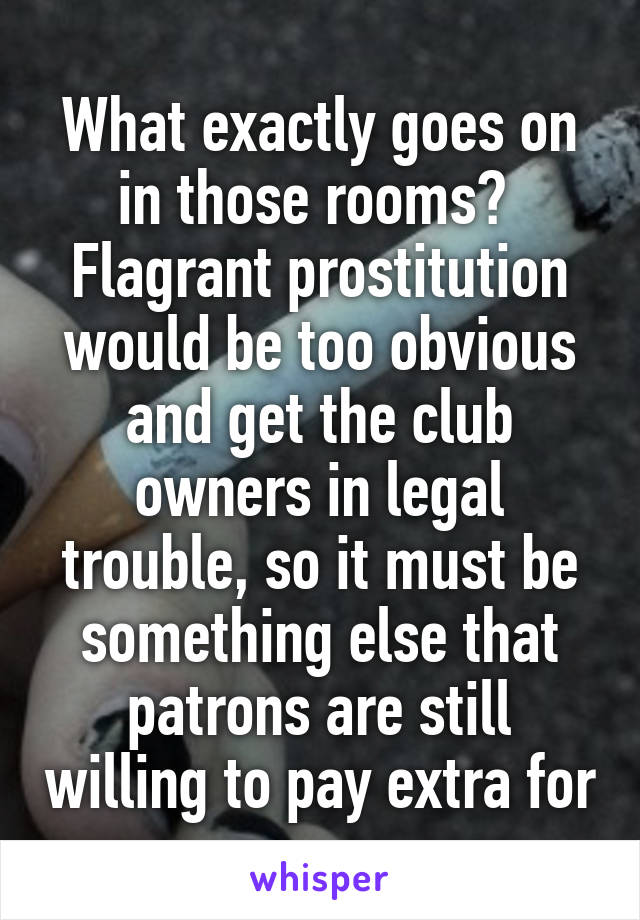 What exactly goes on in those rooms?  Flagrant prostitution would be too obvious and get the club owners in legal trouble, so it must be something else that patrons are still willing to pay extra for