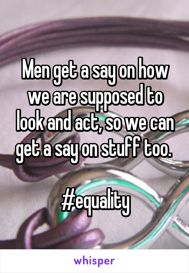 Men get a say on how we are supposed to look and act, so we can get a say on stuff too. 

#equality