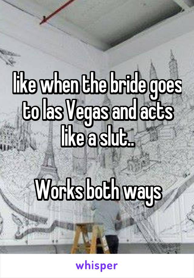  like when the bride goes to las Vegas and acts like a slut..

Works both ways