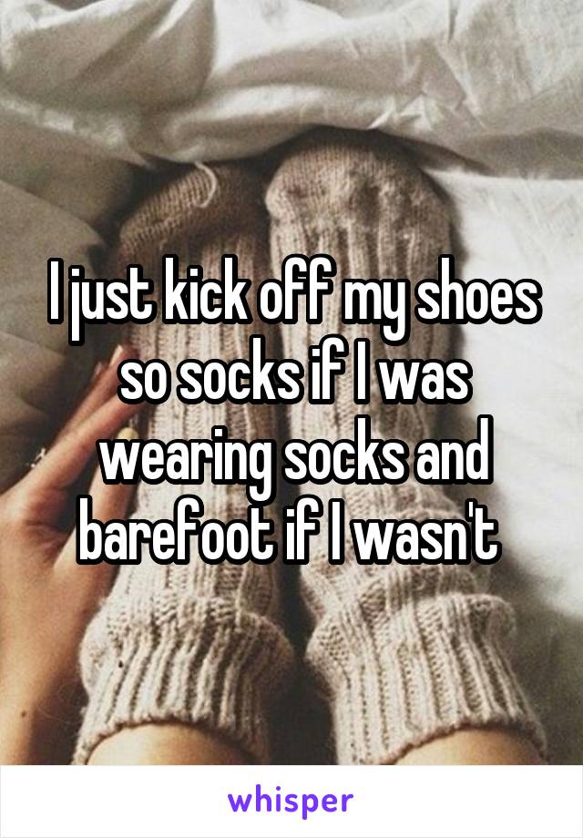 I just kick off my shoes so socks if I was wearing socks and barefoot if I wasn't 