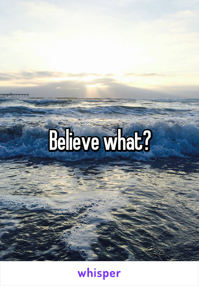 Believe what?