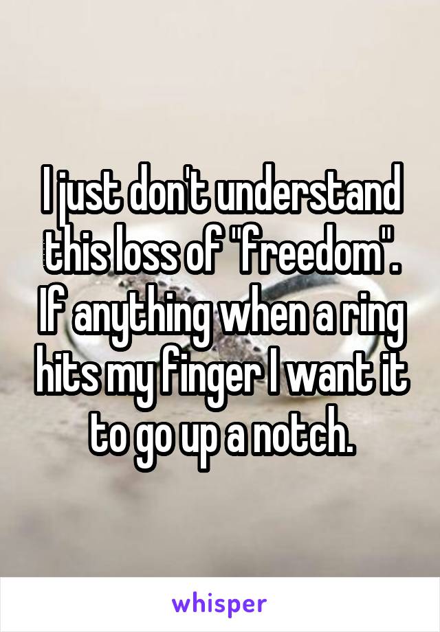 I just don't understand this loss of "freedom". If anything when a ring hits my finger I want it to go up a notch.