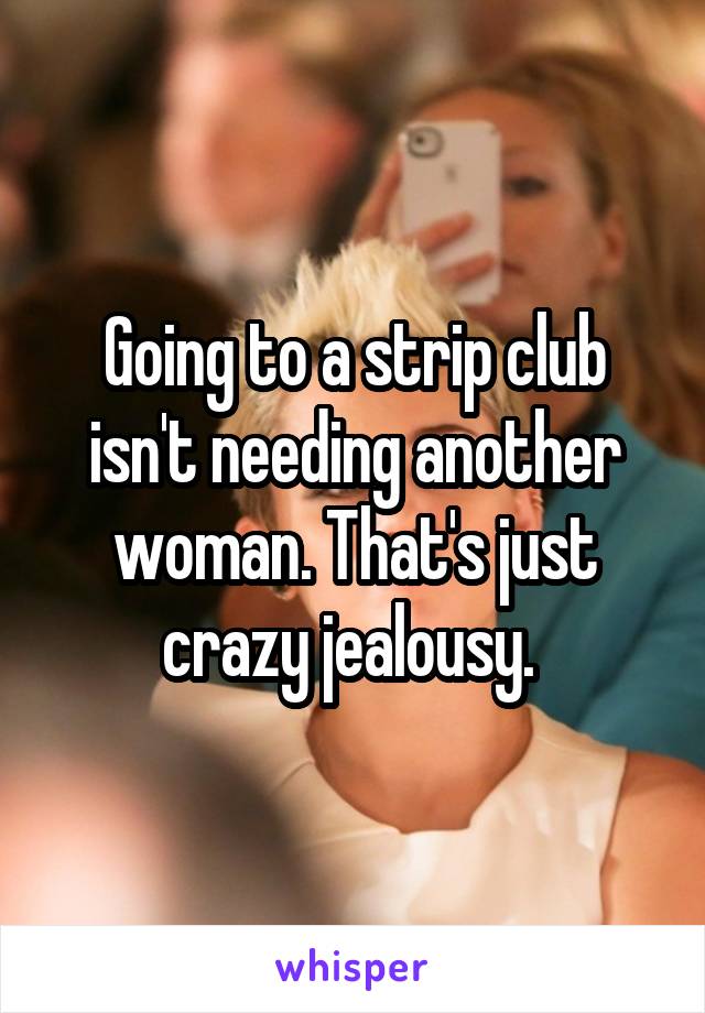 Going to a strip club isn't needing another woman. That's just crazy jealousy. 