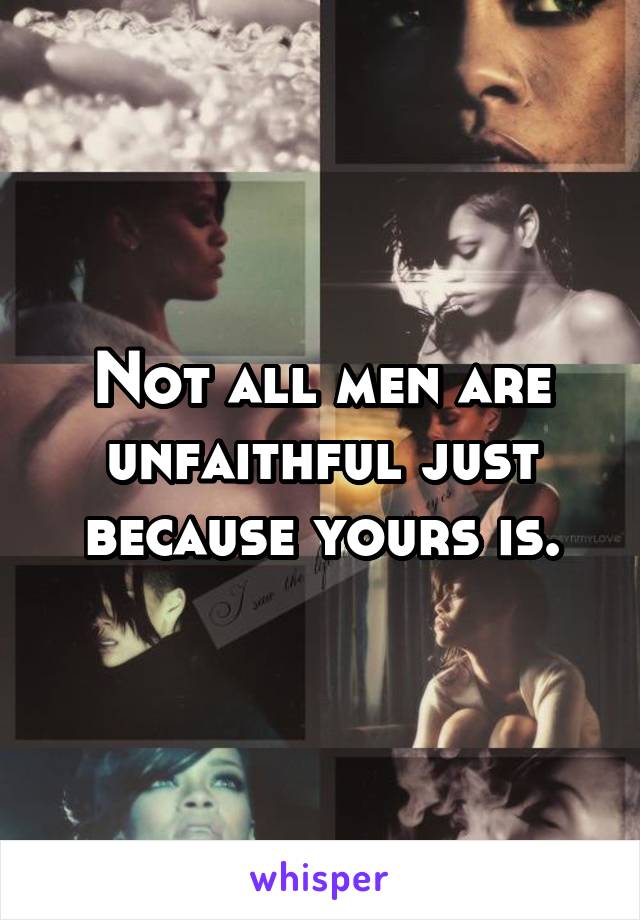 Not all men are unfaithful just because yours is.