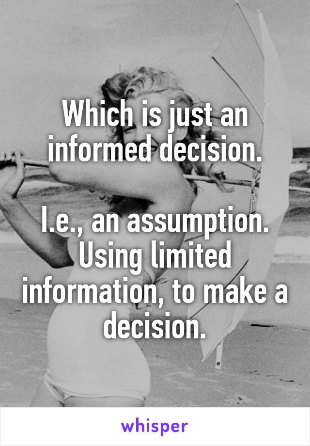 Which is just an informed decision.

I.e., an assumption. Using limited information, to make a decision.