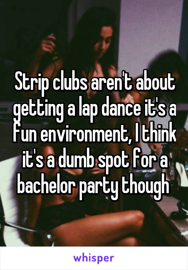 Strip clubs aren't about getting a lap dance it's a fun environment, I think it's a dumb spot for a bachelor party though 