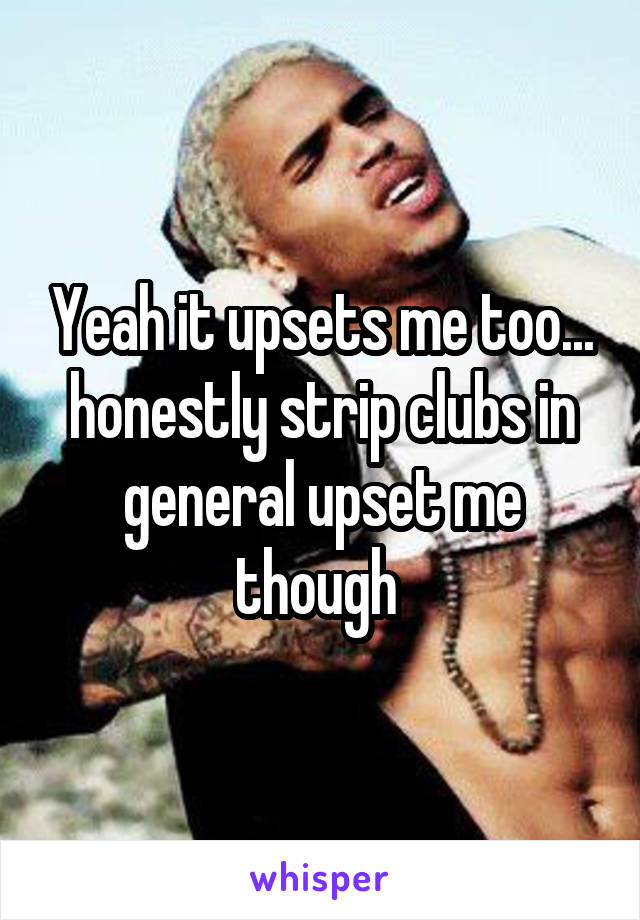 Yeah it upsets me too... honestly strip clubs in general upset me though 