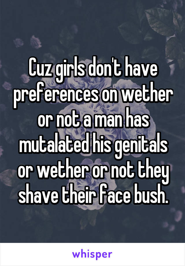 Cuz girls don't have preferences on wether or not a man has mutalated his genitals or wether or not they shave their face bush.
