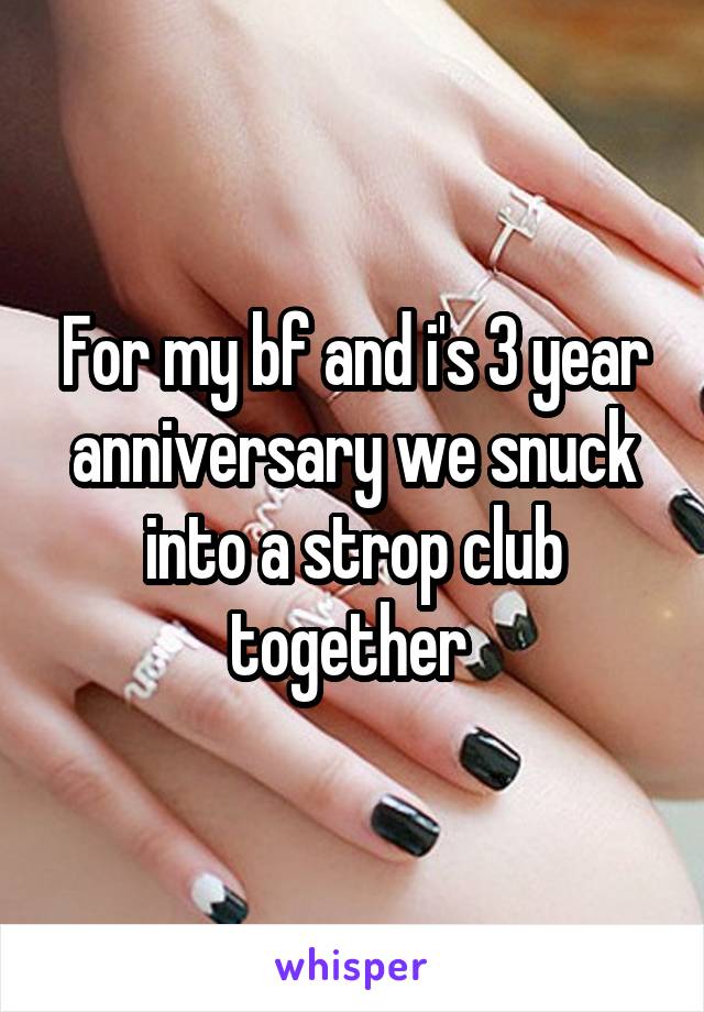 For my bf and i's 3 year anniversary we snuck into a strop club together 