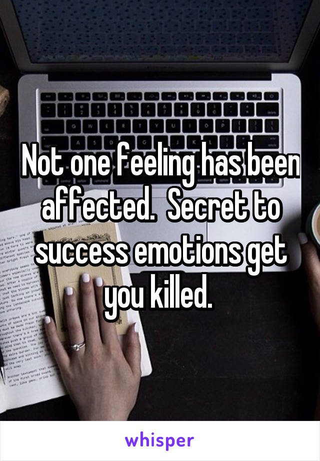 Not one feeling has been affected.  Secret to success emotions get you killed. 