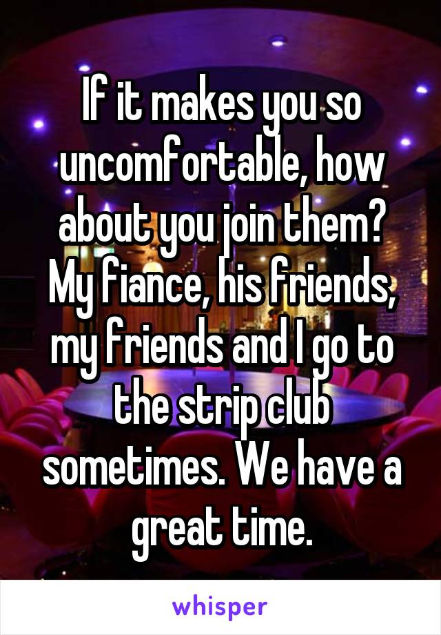 If it makes you so uncomfortable, how about you join them?
My fiance, his friends, my friends and I go to the strip club sometimes. We have a great time.
