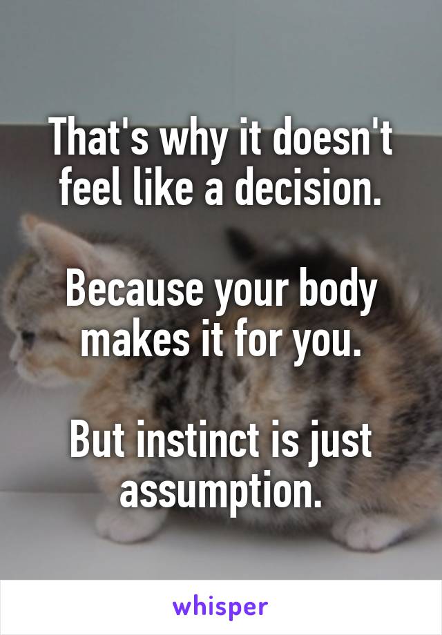 That's why it doesn't feel like a decision.

Because your body makes it for you.

But instinct is just assumption.