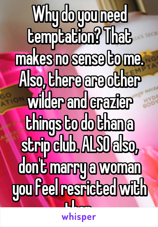 Why do you need temptation? That makes no sense to me. Also, there are other wilder and crazier things to do than a strip club. ALSO also, don't marry a woman you feel resricted with then.