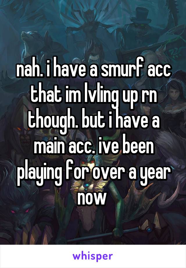 nah. i have a smurf acc that im lvling up rn though. but i have a main acc. ive been playing for over a year now 