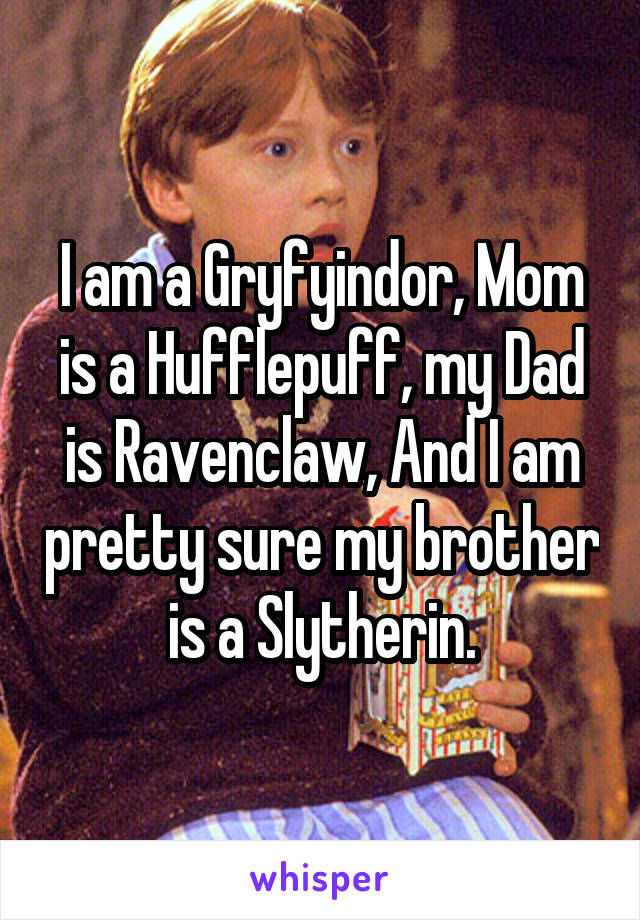 I am a Gryfyindor, Mom is a Hufflepuff, my Dad is Ravenclaw, And I am pretty sure my brother is a Slytherin.