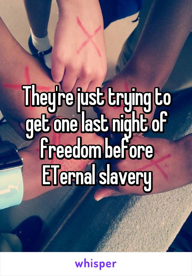 They're just trying to get one last night of freedom before ETernal slavery