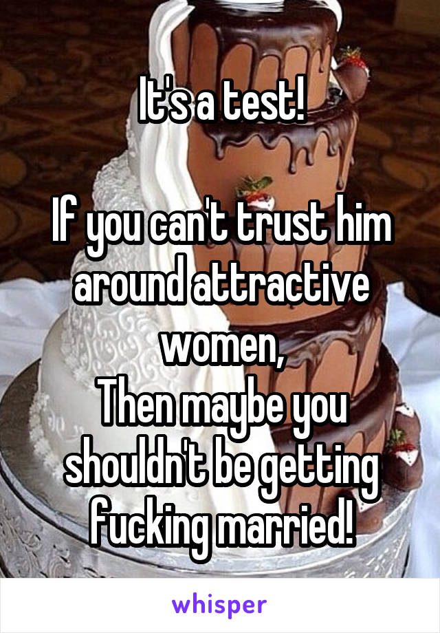It's a test!

If you can't trust him around attractive women,
Then maybe you shouldn't be getting fucking married!