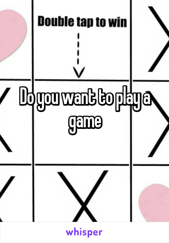 Do you want to play a game
