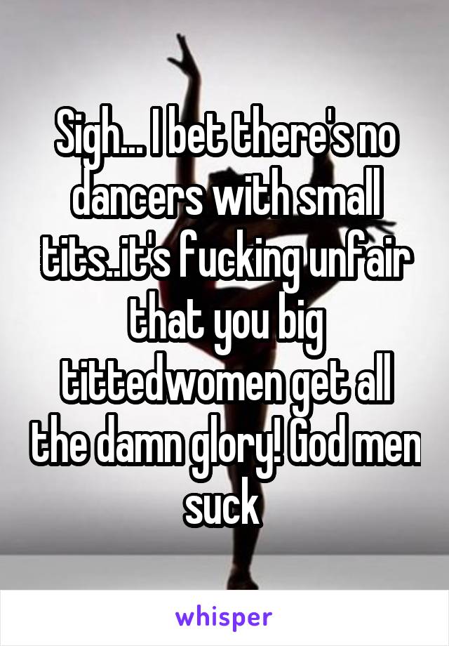 Sigh... I bet there's no dancers with small tits..it's fucking unfair that you big tittedwomen get all the damn glory! God men suck 