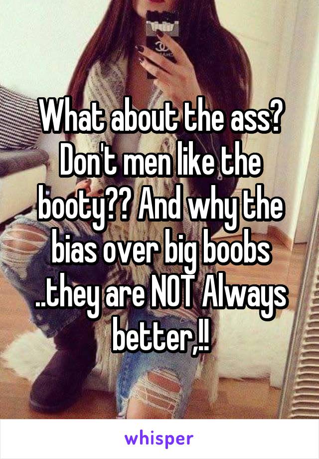 What about the ass? Don't men like the booty?? And why the bias over big boobs ..they are NOT Always better,!!