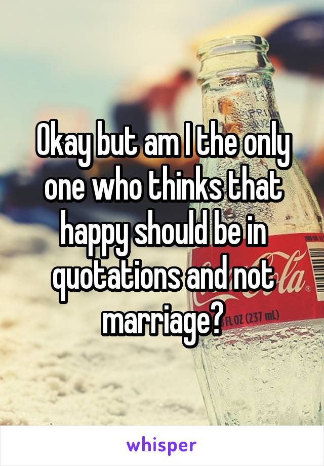 Okay but am I the only one who thinks that happy should be in quotations and not marriage?